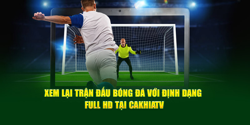 CakhiaTV – trực tiếp bóng đá chất lượng đỉnh cao tại Cakhia 13 Xem lại trận đấu bóng đá với định dạng Full HD tại Cakhia TV